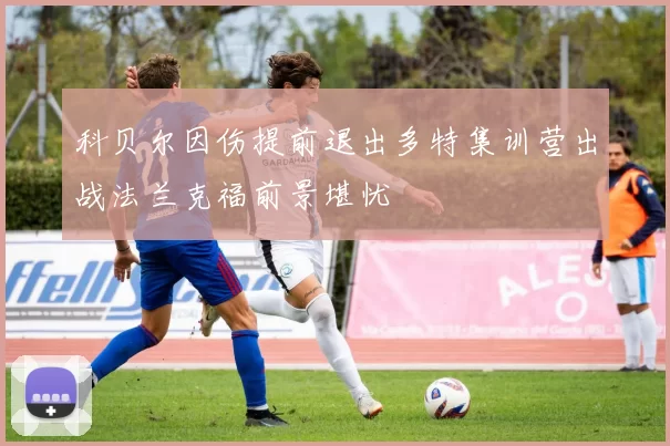 科贝尔因伤提前退出多特集训营出战法兰克福前景堪忧