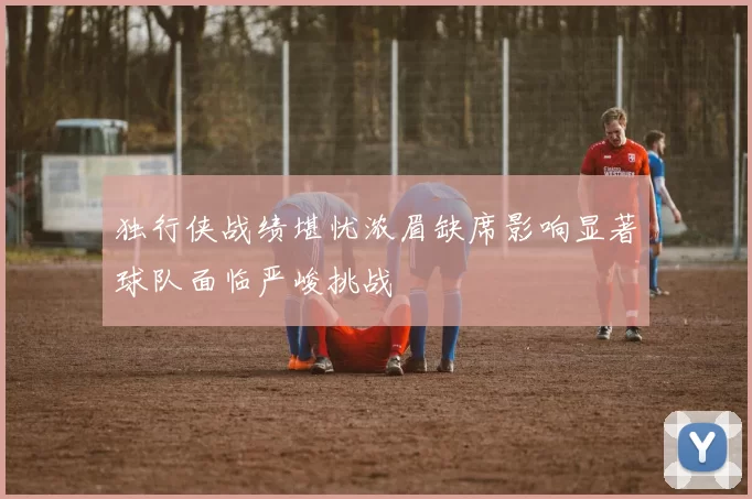 独行侠战绩堪忧浓眉缺席影响显著球队面临严峻挑战