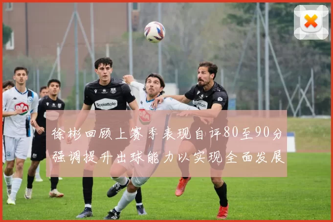徐彬回顾上赛季表现自评80至90分强调提升出球能力以实现全面发展