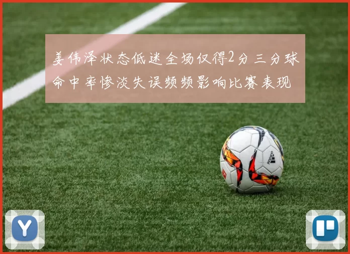 姜伟泽状态低迷全场仅得2分三分球命中率惨淡失误频频影响比赛表现