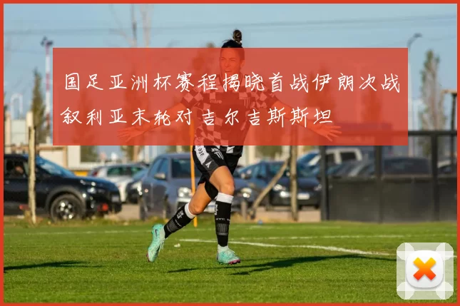 国足亚洲杯赛程揭晓首战伊朗次战叙利亚末轮对吉尔吉斯斯坦