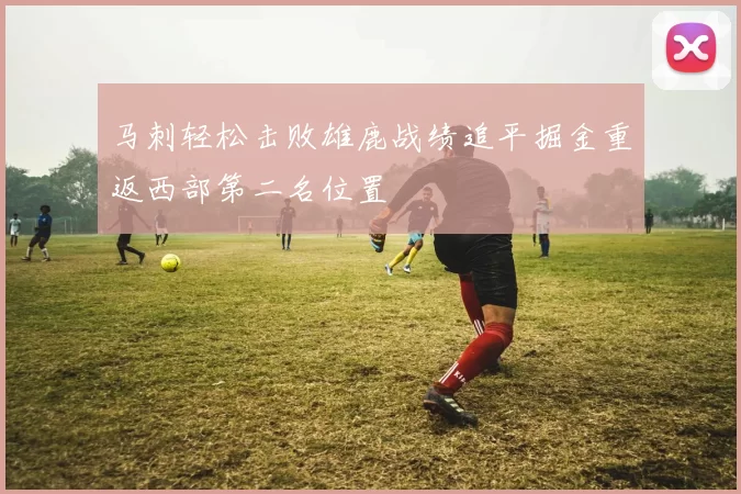 马刺轻松击败雄鹿战绩追平掘金重返西部第二名位置