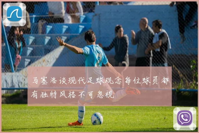 马塞洛谈现代足球观念每位球员都有独特风格不可忽视