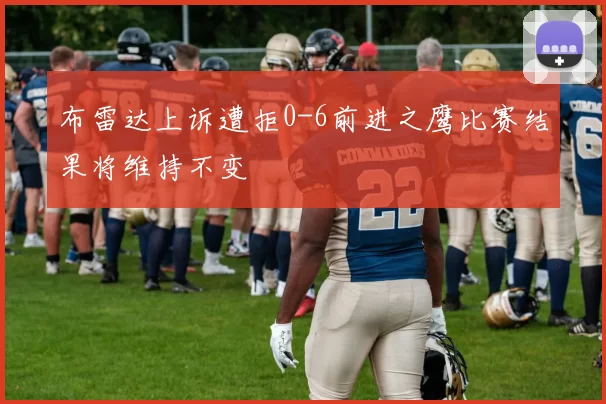 布雷达上诉遭拒0-6前进之鹰比赛结果将维持不变