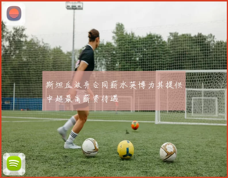 斯坦丘放弃合同薪水英博为其提供中超最高薪资待遇