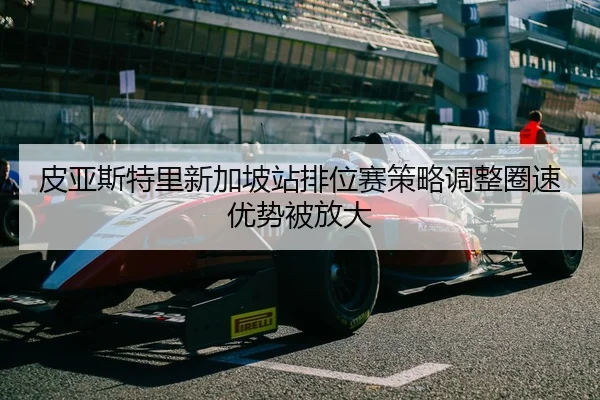 皮亚斯特里新加坡站排位赛策略调整圈速优势被放大